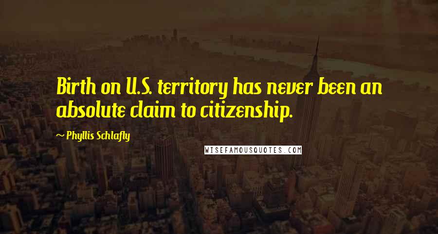 Phyllis Schlafly Quotes: Birth on U.S. territory has never been an absolute claim to citizenship.