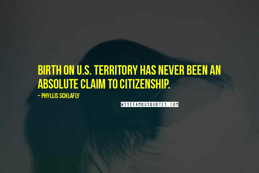 Phyllis Schlafly Quotes: Birth on U.S. territory has never been an absolute claim to citizenship.