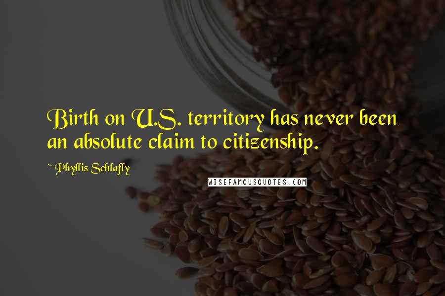 Phyllis Schlafly Quotes: Birth on U.S. territory has never been an absolute claim to citizenship.