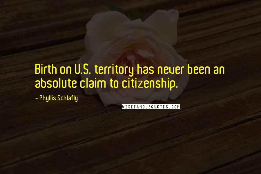 Phyllis Schlafly Quotes: Birth on U.S. territory has never been an absolute claim to citizenship.