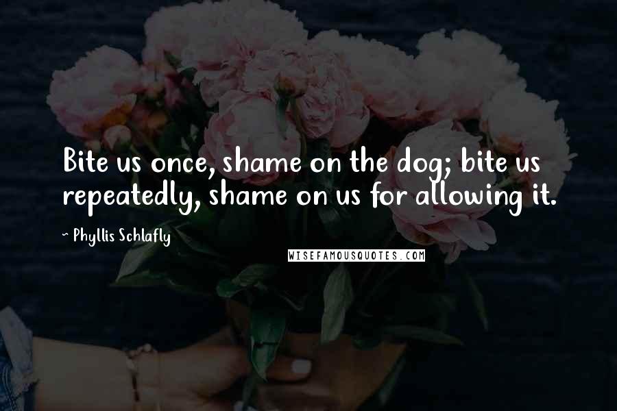 Phyllis Schlafly Quotes: Bite us once, shame on the dog; bite us repeatedly, shame on us for allowing it.