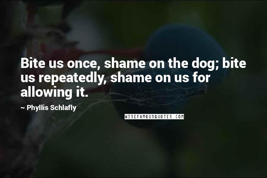 Phyllis Schlafly Quotes: Bite us once, shame on the dog; bite us repeatedly, shame on us for allowing it.