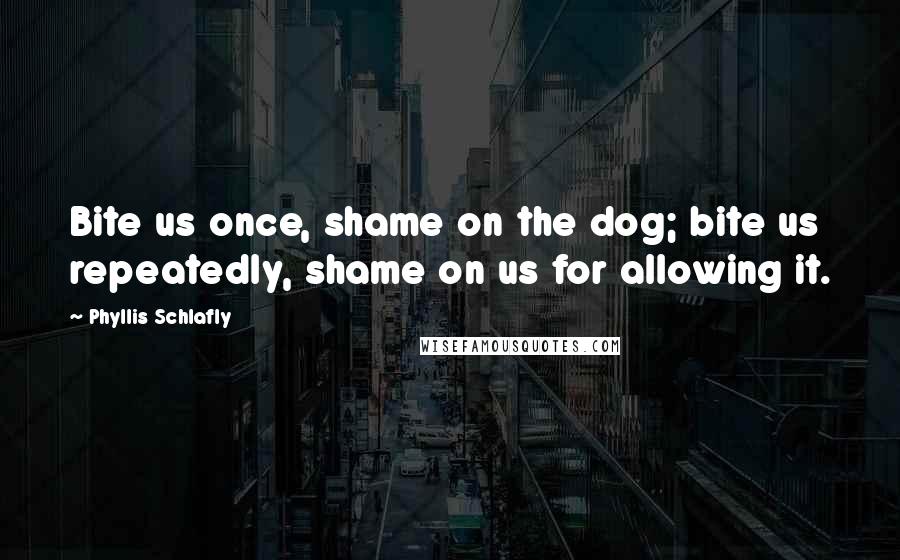 Phyllis Schlafly Quotes: Bite us once, shame on the dog; bite us repeatedly, shame on us for allowing it.