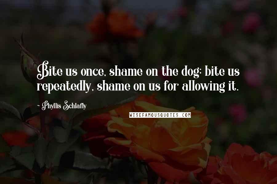 Phyllis Schlafly Quotes: Bite us once, shame on the dog; bite us repeatedly, shame on us for allowing it.