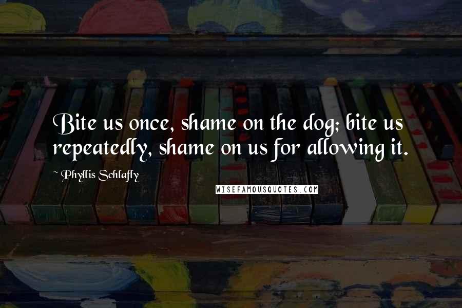 Phyllis Schlafly Quotes: Bite us once, shame on the dog; bite us repeatedly, shame on us for allowing it.