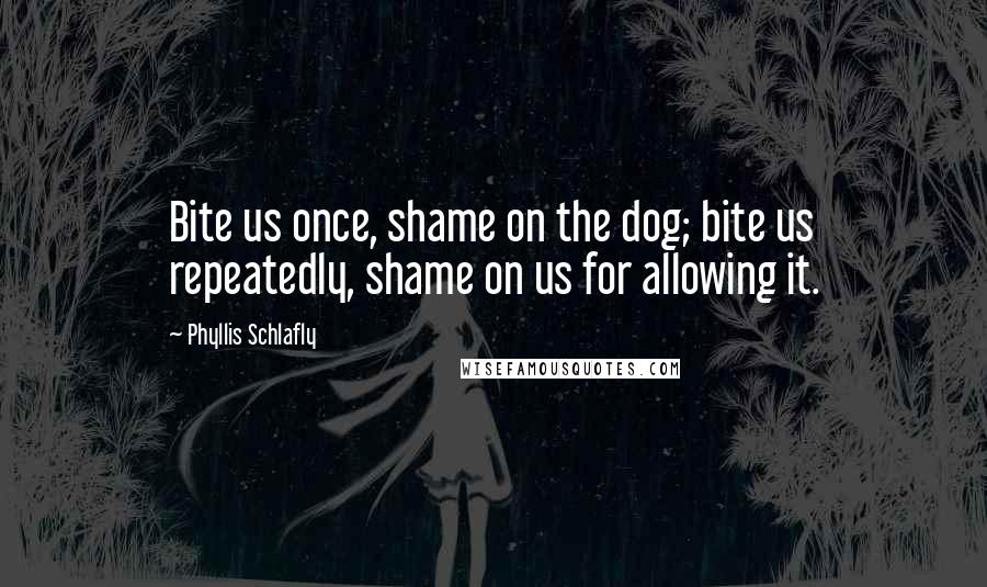 Phyllis Schlafly Quotes: Bite us once, shame on the dog; bite us repeatedly, shame on us for allowing it.