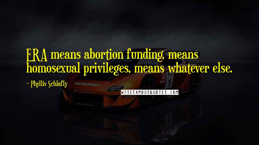 Phyllis Schlafly Quotes: ERA means abortion funding, means homosexual privileges, means whatever else.