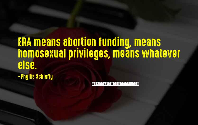 Phyllis Schlafly Quotes: ERA means abortion funding, means homosexual privileges, means whatever else.