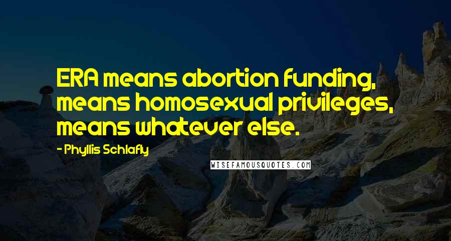 Phyllis Schlafly Quotes: ERA means abortion funding, means homosexual privileges, means whatever else.