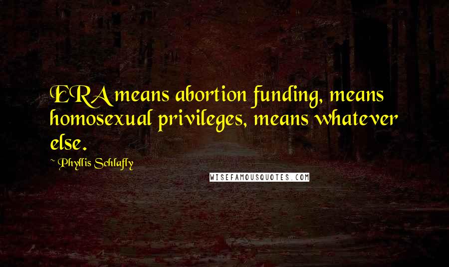 Phyllis Schlafly Quotes: ERA means abortion funding, means homosexual privileges, means whatever else.