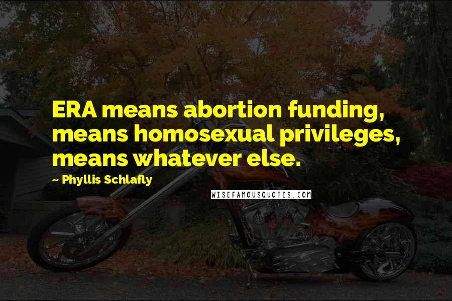 Phyllis Schlafly Quotes: ERA means abortion funding, means homosexual privileges, means whatever else.