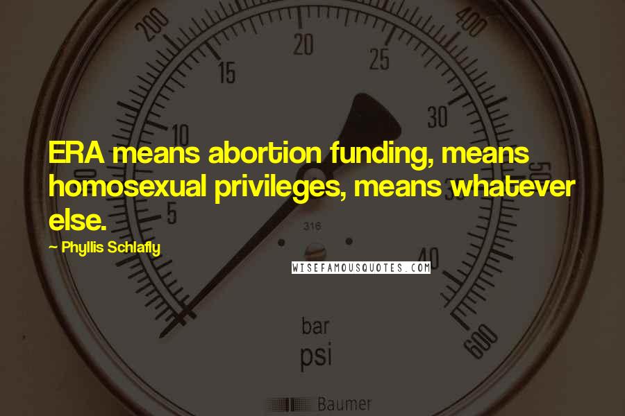 Phyllis Schlafly Quotes: ERA means abortion funding, means homosexual privileges, means whatever else.