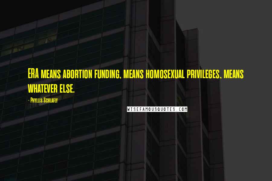 Phyllis Schlafly Quotes: ERA means abortion funding, means homosexual privileges, means whatever else.