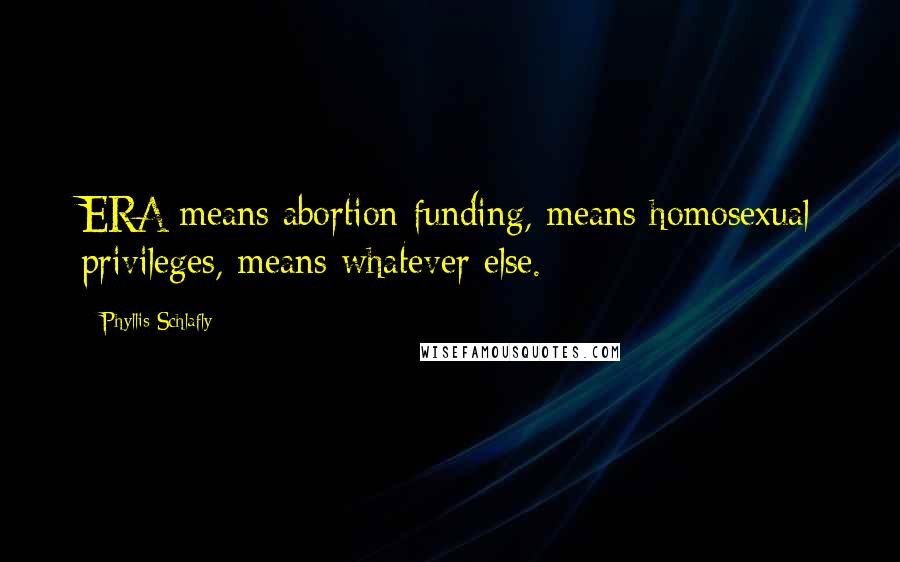 Phyllis Schlafly Quotes: ERA means abortion funding, means homosexual privileges, means whatever else.