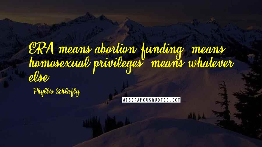 Phyllis Schlafly Quotes: ERA means abortion funding, means homosexual privileges, means whatever else.