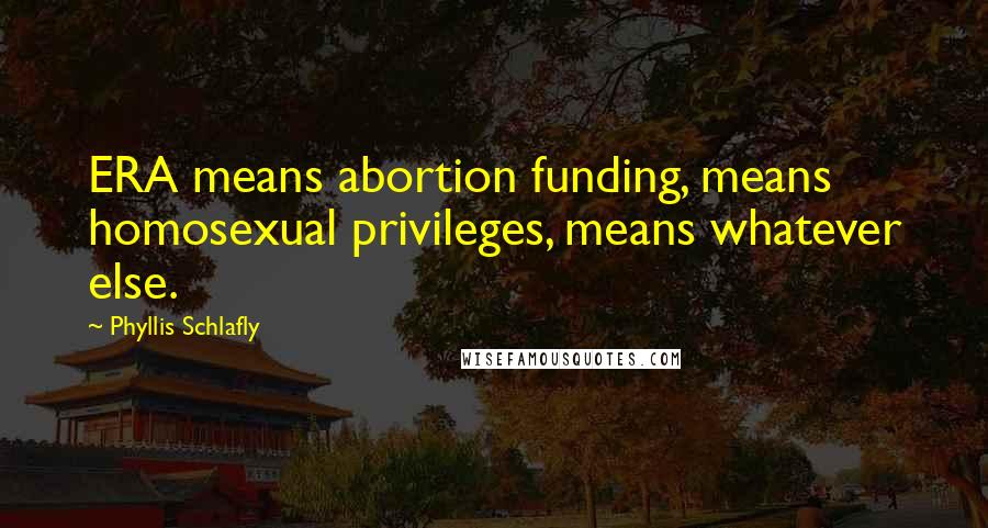 Phyllis Schlafly Quotes: ERA means abortion funding, means homosexual privileges, means whatever else.