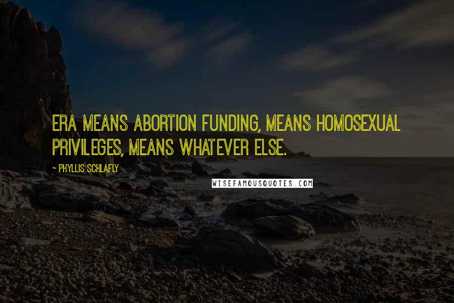 Phyllis Schlafly Quotes: ERA means abortion funding, means homosexual privileges, means whatever else.