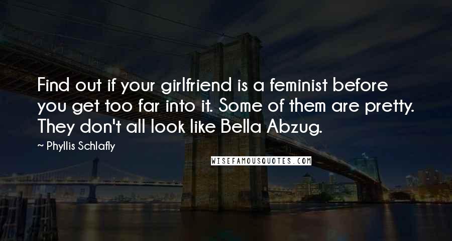 Phyllis Schlafly Quotes: Find out if your girlfriend is a feminist before you get too far into it. Some of them are pretty. They don't all look like Bella Abzug.