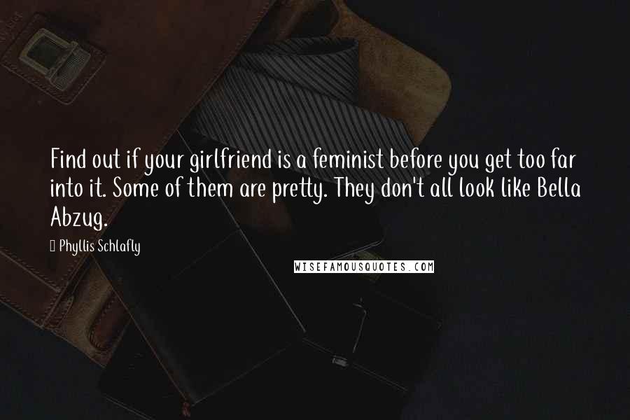 Phyllis Schlafly Quotes: Find out if your girlfriend is a feminist before you get too far into it. Some of them are pretty. They don't all look like Bella Abzug.