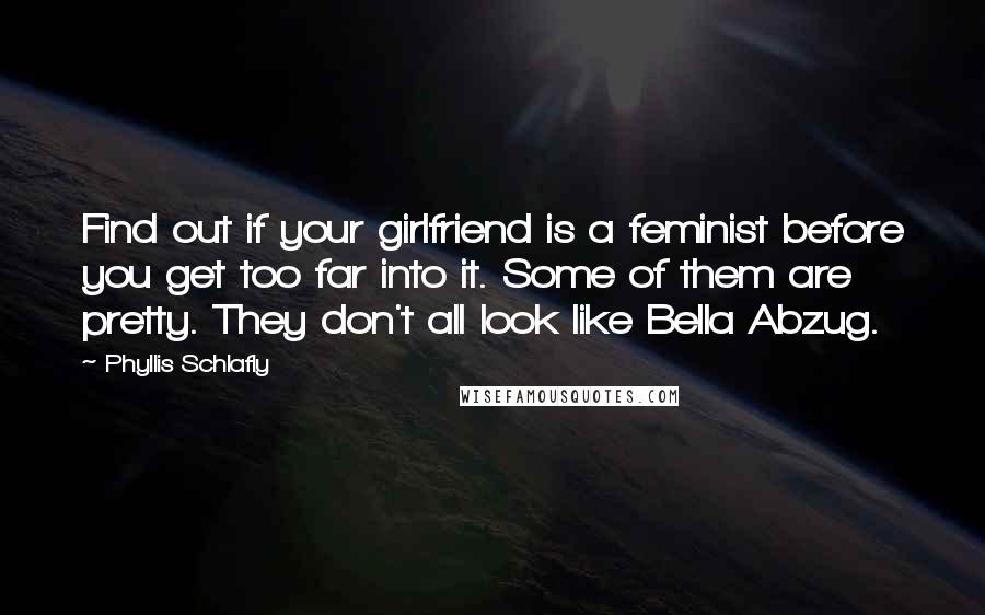 Phyllis Schlafly Quotes: Find out if your girlfriend is a feminist before you get too far into it. Some of them are pretty. They don't all look like Bella Abzug.