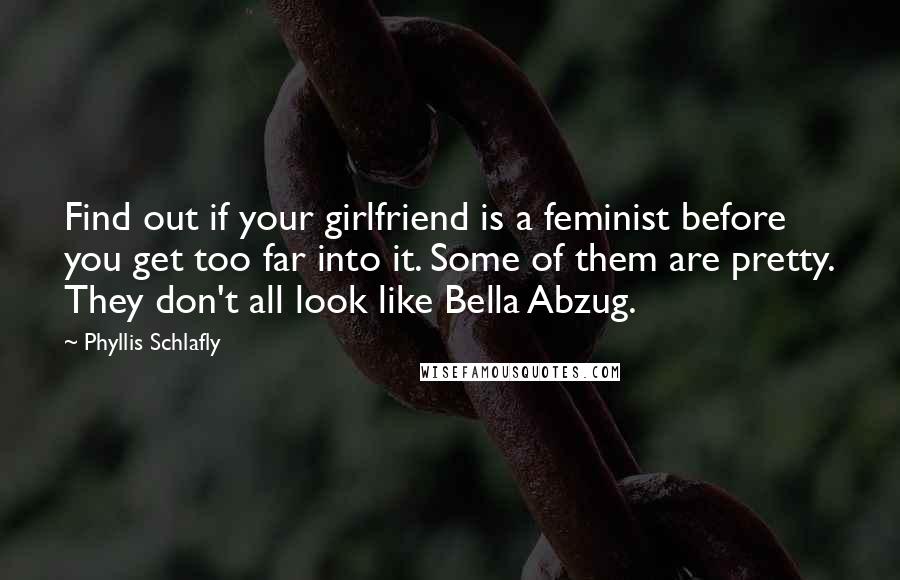 Phyllis Schlafly Quotes: Find out if your girlfriend is a feminist before you get too far into it. Some of them are pretty. They don't all look like Bella Abzug.