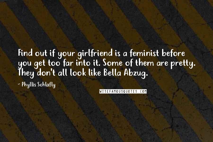 Phyllis Schlafly Quotes: Find out if your girlfriend is a feminist before you get too far into it. Some of them are pretty. They don't all look like Bella Abzug.