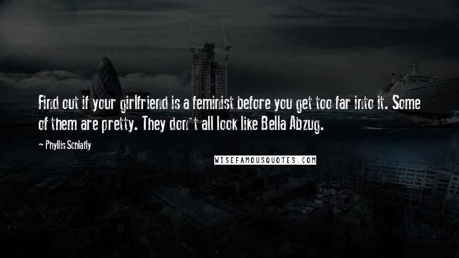 Phyllis Schlafly Quotes: Find out if your girlfriend is a feminist before you get too far into it. Some of them are pretty. They don't all look like Bella Abzug.