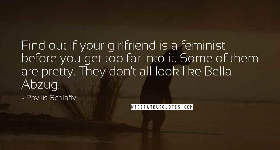 Phyllis Schlafly Quotes: Find out if your girlfriend is a feminist before you get too far into it. Some of them are pretty. They don't all look like Bella Abzug.