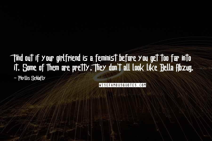 Phyllis Schlafly Quotes: Find out if your girlfriend is a feminist before you get too far into it. Some of them are pretty. They don't all look like Bella Abzug.