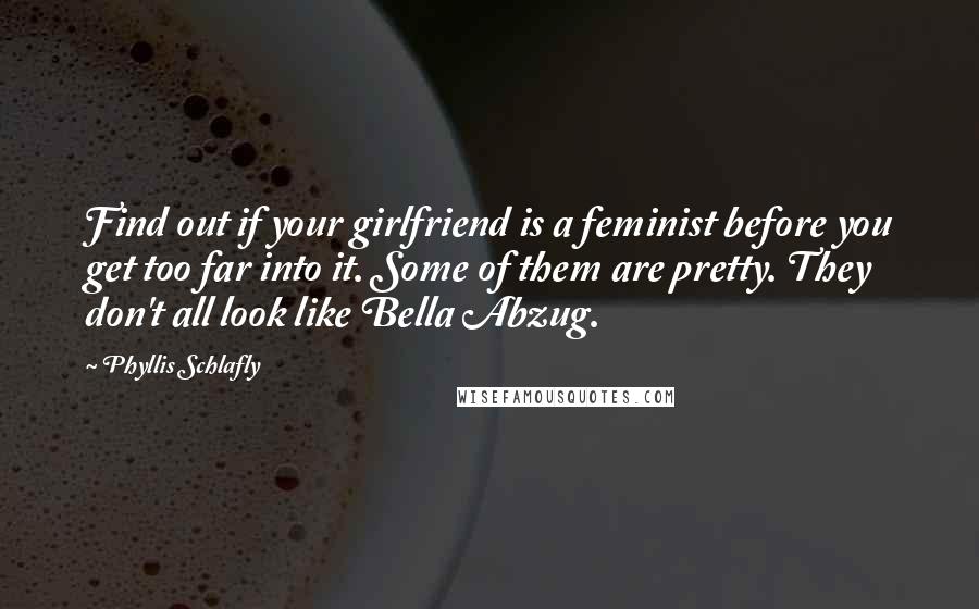 Phyllis Schlafly Quotes: Find out if your girlfriend is a feminist before you get too far into it. Some of them are pretty. They don't all look like Bella Abzug.