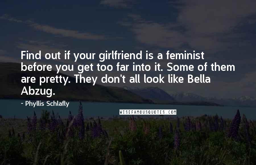 Phyllis Schlafly Quotes: Find out if your girlfriend is a feminist before you get too far into it. Some of them are pretty. They don't all look like Bella Abzug.