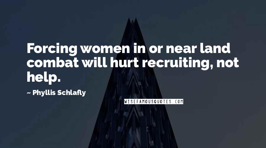 Phyllis Schlafly Quotes: Forcing women in or near land combat will hurt recruiting, not help.