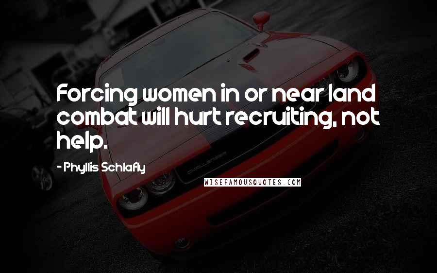 Phyllis Schlafly Quotes: Forcing women in or near land combat will hurt recruiting, not help.