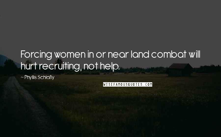Phyllis Schlafly Quotes: Forcing women in or near land combat will hurt recruiting, not help.