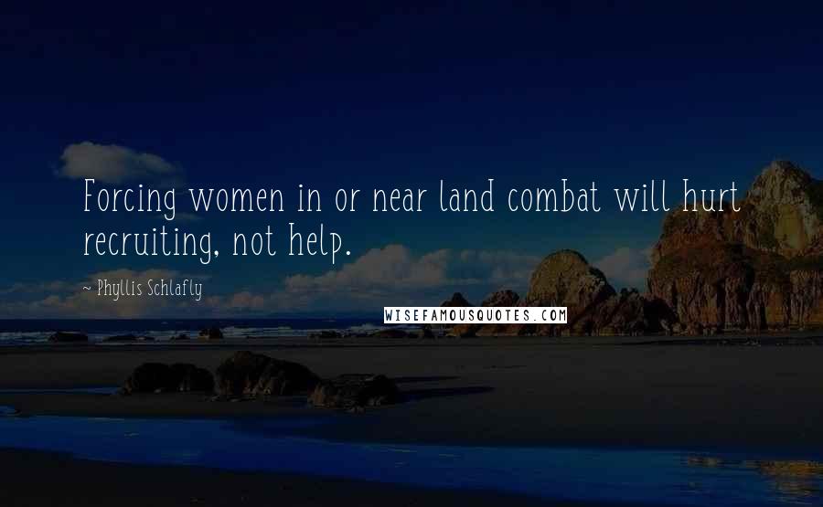 Phyllis Schlafly Quotes: Forcing women in or near land combat will hurt recruiting, not help.