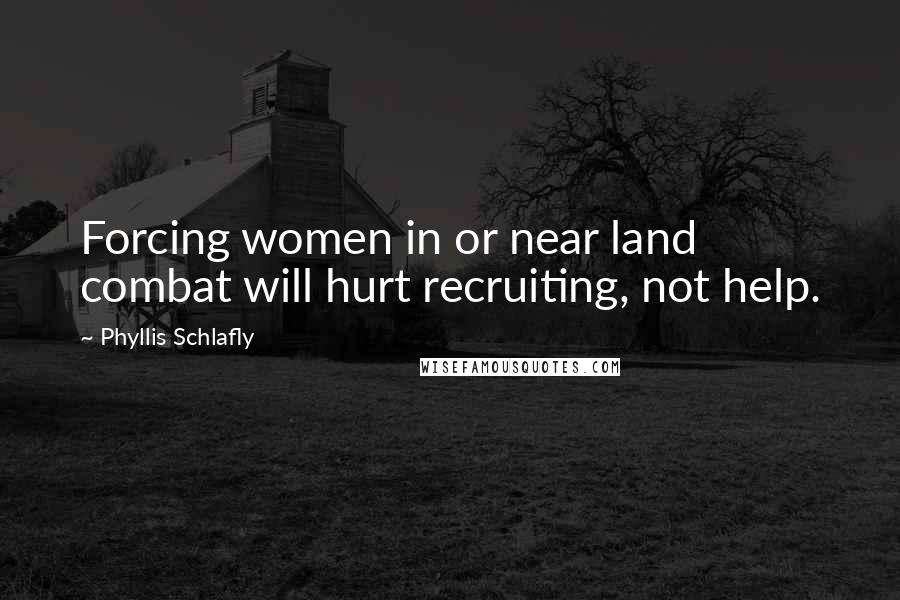 Phyllis Schlafly Quotes: Forcing women in or near land combat will hurt recruiting, not help.