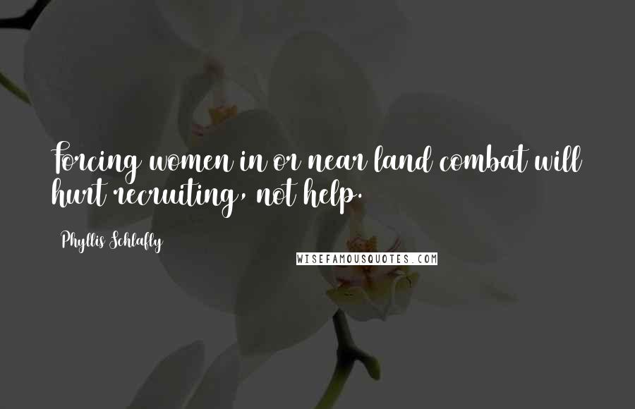 Phyllis Schlafly Quotes: Forcing women in or near land combat will hurt recruiting, not help.