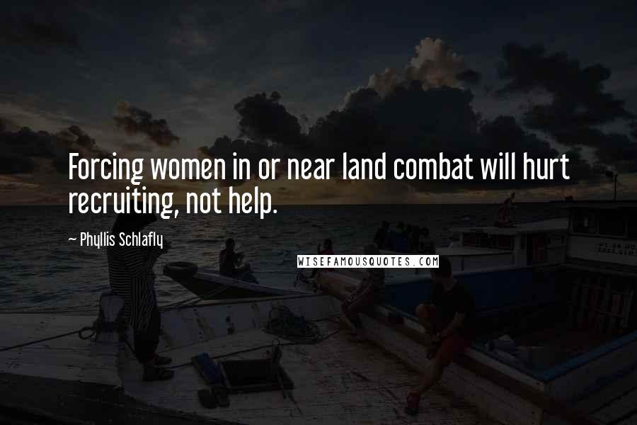 Phyllis Schlafly Quotes: Forcing women in or near land combat will hurt recruiting, not help.