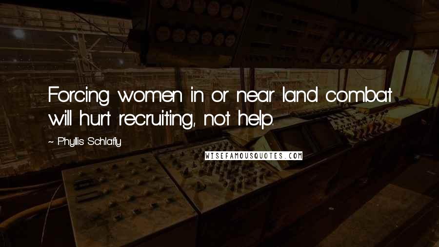 Phyllis Schlafly Quotes: Forcing women in or near land combat will hurt recruiting, not help.