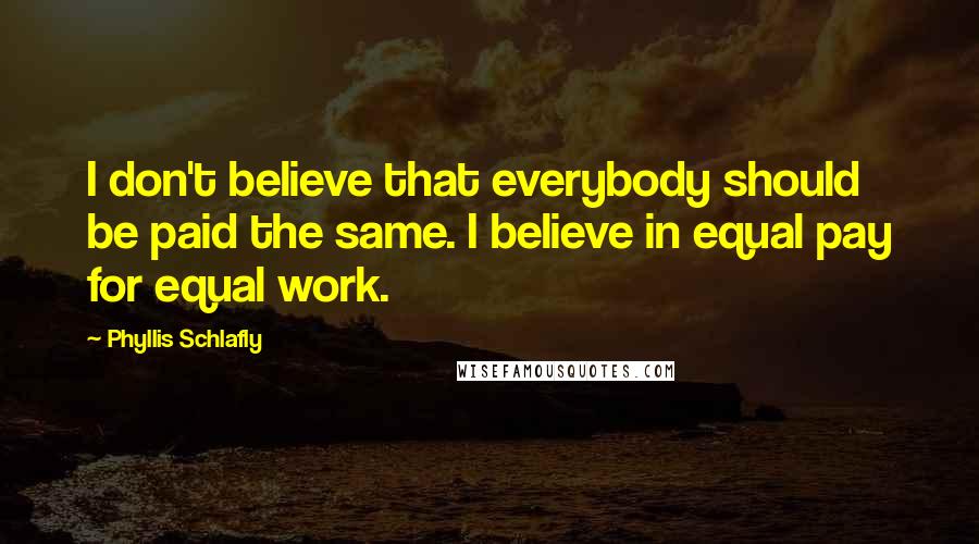 Phyllis Schlafly Quotes: I don't believe that everybody should be paid the same. I believe in equal pay for equal work.