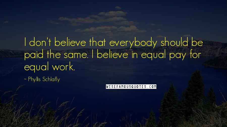 Phyllis Schlafly Quotes: I don't believe that everybody should be paid the same. I believe in equal pay for equal work.