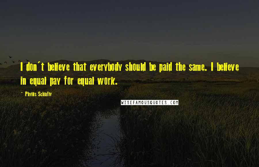 Phyllis Schlafly Quotes: I don't believe that everybody should be paid the same. I believe in equal pay for equal work.