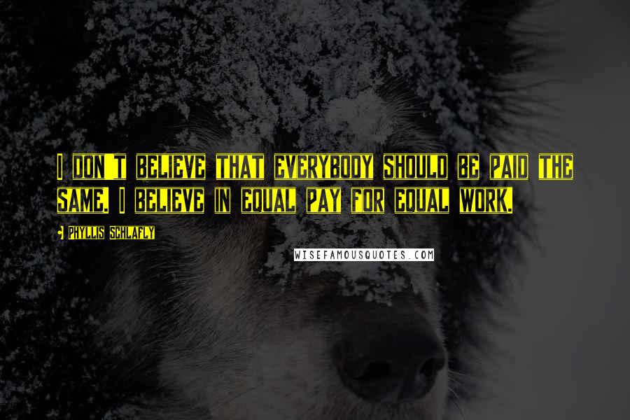 Phyllis Schlafly Quotes: I don't believe that everybody should be paid the same. I believe in equal pay for equal work.