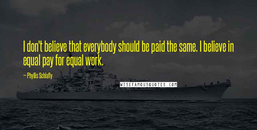 Phyllis Schlafly Quotes: I don't believe that everybody should be paid the same. I believe in equal pay for equal work.