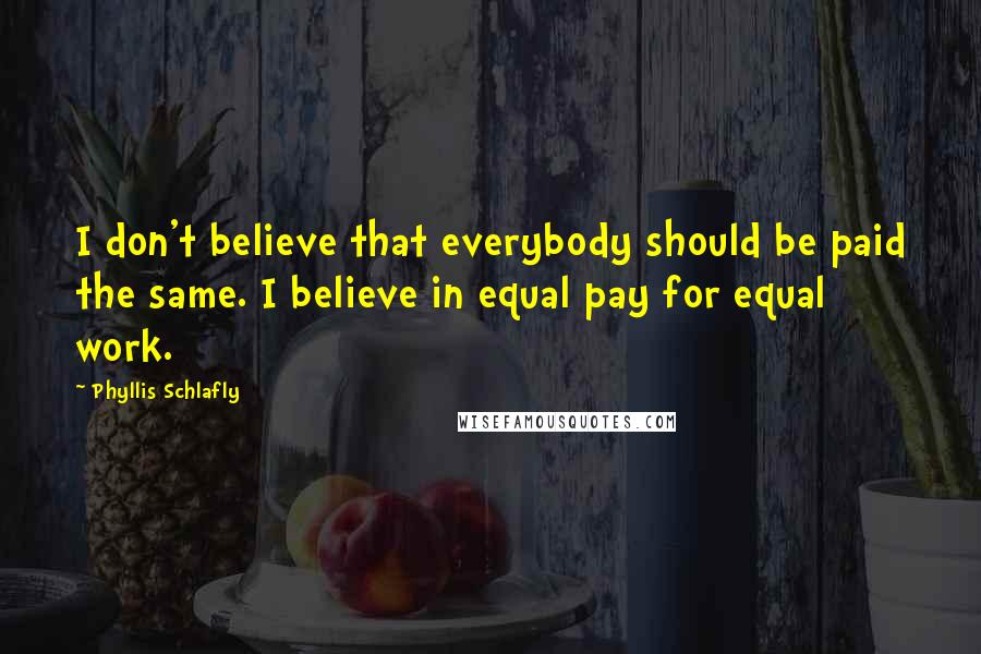 Phyllis Schlafly Quotes: I don't believe that everybody should be paid the same. I believe in equal pay for equal work.