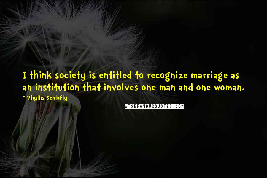 Phyllis Schlafly Quotes: I think society is entitled to recognize marriage as an institution that involves one man and one woman.