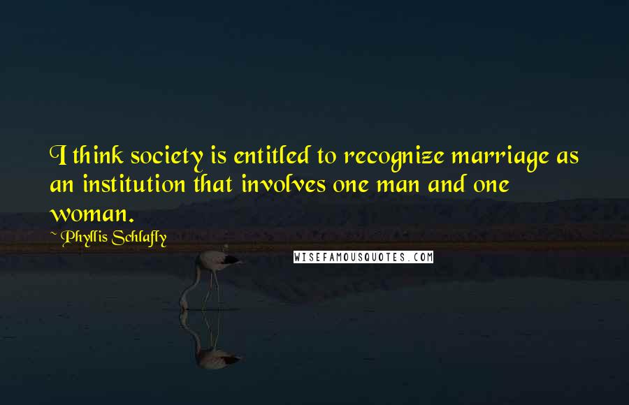 Phyllis Schlafly Quotes: I think society is entitled to recognize marriage as an institution that involves one man and one woman.