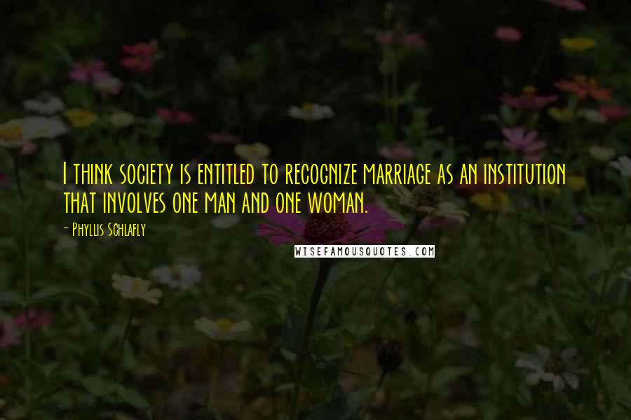 Phyllis Schlafly Quotes: I think society is entitled to recognize marriage as an institution that involves one man and one woman.