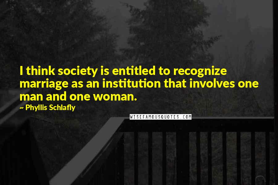 Phyllis Schlafly Quotes: I think society is entitled to recognize marriage as an institution that involves one man and one woman.