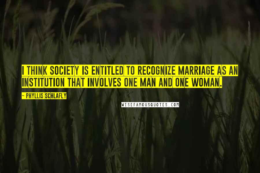 Phyllis Schlafly Quotes: I think society is entitled to recognize marriage as an institution that involves one man and one woman.